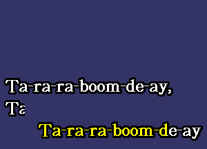 Ta-ra-raboom-de-ay,
T2
Ta-ra-ra-boom-de-ay
