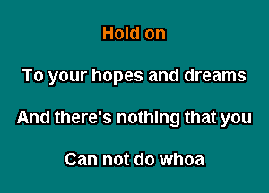 Hold on

To your hopes and dreams

And there's nothing that you

Can not do whoa