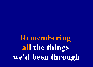 Remembering
all the things
we'd been through