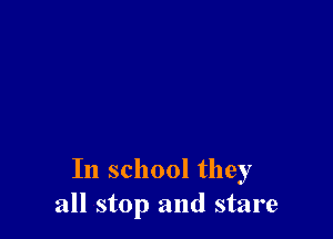 In school they
all stop and stare