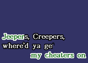 his, Creepers,
Wherdd ya ge

mam-