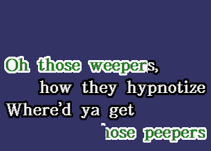 ()Ih ms,
how they hypnotize
WhereH ya get

u peepens