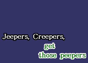 J eepers, Creepers,

gm