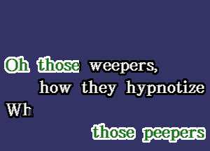 Gib. weepers,

how they hypnotize
Wk