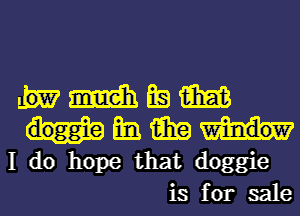 m BE! m
am am
I do hope that doggie
is for sale