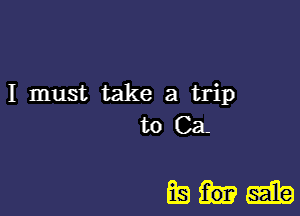 I must take a trip
to Ca

aghaaib