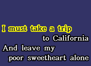 E m 1H3? a
to California
And leave my
poor sweetheart alone