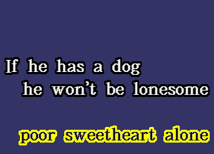 If he has a dog
he won,t be lonesome

p001? swee1?heart alone