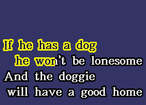 mmmm-

BE ME be lonesome
And the doggie
Will have a good home