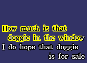 1mm BE! m
am am
I do hope that doggie
is for sale