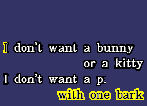 E dodt want a bunny

or a kitty
I don,t want a p-

mm