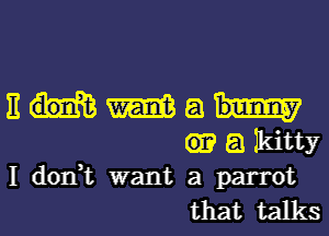 E W E! bunny
E1 Ikitty

I don,t want a parrot
that talks