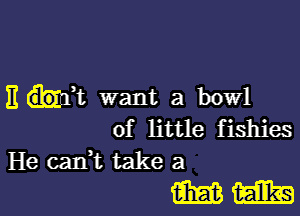 13 hi want a bowl

of little fishies
He can? take a

mm