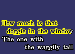 2mm BE! m
am am
The one With
the waggily tail