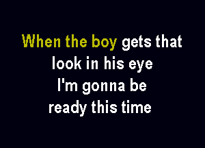When the boy gets that
look in his eye

I'm gonna be
ready this time