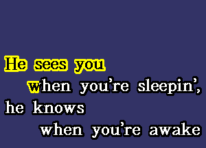 3mm

, 3 o 3

When you re sleepm,
he knows

When you,re awake