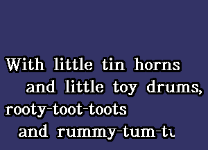 With little tin horns
and little toy drums,
rooty-toot-toots
and rummy-tum-tL