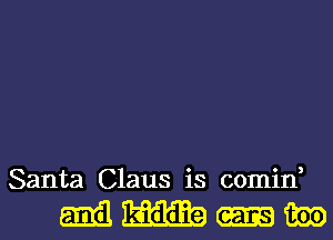 Santa Claus is comin,

mm-m