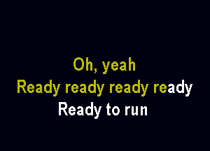 Oh,yeah

Readyreadyreadyready
Readytorun