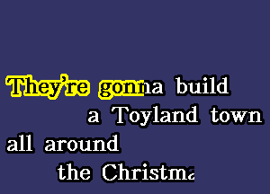 W (3331a build

a Toyland town
all around

the Christmc