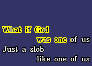 WE?

of us
Just a slob
like one of us