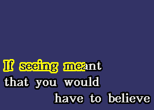 11? mm
that you would
have to believe