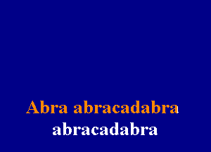 Abra abracadabra
abracadabra