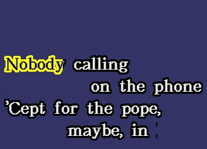 meaning

on the phone
,Cept for the pope,
maybe, in