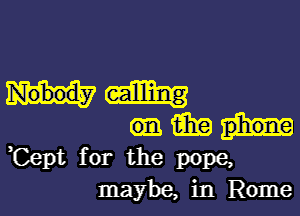 m
,Cept for the pope,
maybe, in Rome