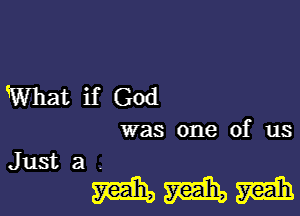 What if God

was one of us
Just a .

mmm