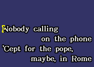 INobody calling

on the phone

,Cept for the pope,
maybe, in Rome