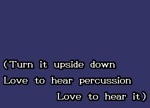 (Turn it upside down
Love to hear percussion

Love to hear it)