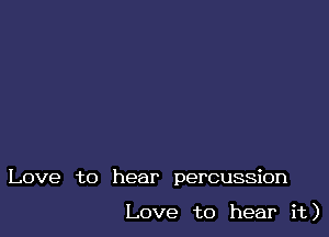 Love to hear percussion

Love to hear it)