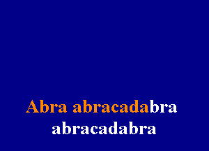Abra abracadabra
abracadabra