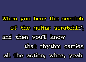 When you hear the scratch
0f the guitar scratchint,

and then youtll know
that rhythm carries

all the action, whoa, yeah