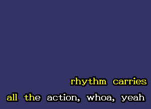 rhythm carries

all the action, whoa, yeah