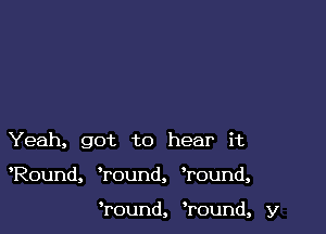 Yeah, got to hear it

Round, Tound, Wound,

Tound, ?ound, y