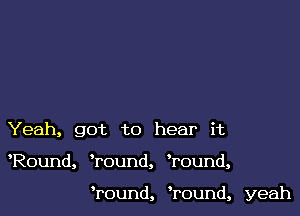 Yeah, got to hear it

Round, Tound, Wound,

Tound, ?ound, yeah