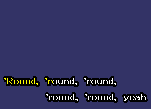 Round, Tound, Wound,

Tound, ?ound, yeah