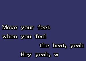 Move your feet
when you feel

the beat, yeah

Hey yeah, w