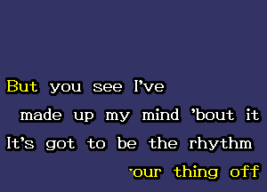 But you see Pve

made up my mind bout it

163 got to be the rhythm

'our thing off