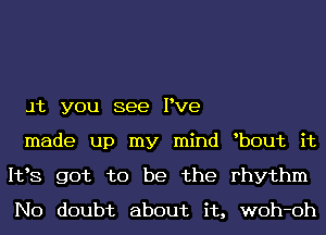 Jt you see Pve

made up my mind b0ut it
1133 got to be the rhythm
No doubt about it, woh-oh