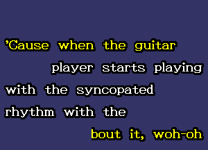 Cause when the guitar
player starts playing
with the syncopated
rhythm with the
bout it, woh-oh