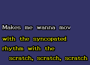 Makes me wanna mov

with the syncopated
rhythm with the

scratch, scratch, scratch