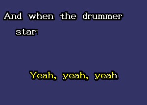 And when the drummer

stem

Yeah, yeah, yeah