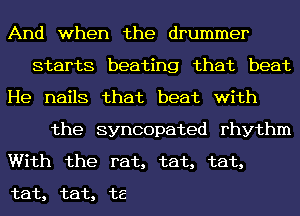 And when the drummer
starts beating that beat
He nails that beat with
the syncopated rhythm
With the rat, tat, tat,
tat, tat, t8