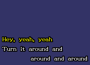 Hey, yeah, yeah

Turn it around and

around and around