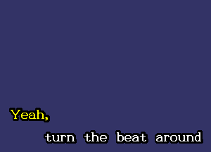 Yeah,

turn the beat around