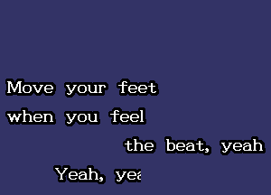 Move your feet
when you feel

the beat, yeah

Yeah, yea