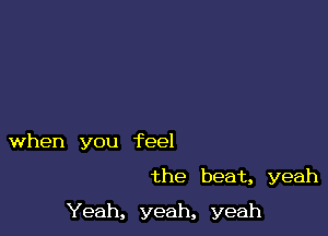 when you feel

the beat, yeah

Yeah, yeah, yeah